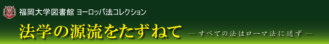 福岡大学図書館ヨーロッパ法コレクション「法学の源流をたずねて－すべての法はローマ法に通ず－」